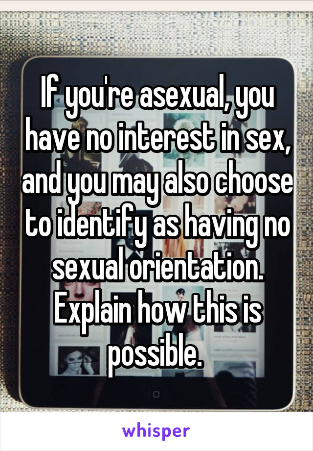 If you're asexual, you have no interest in sex, and you may also choose to identify as having no sexual orientation. Explain how this is possible. 