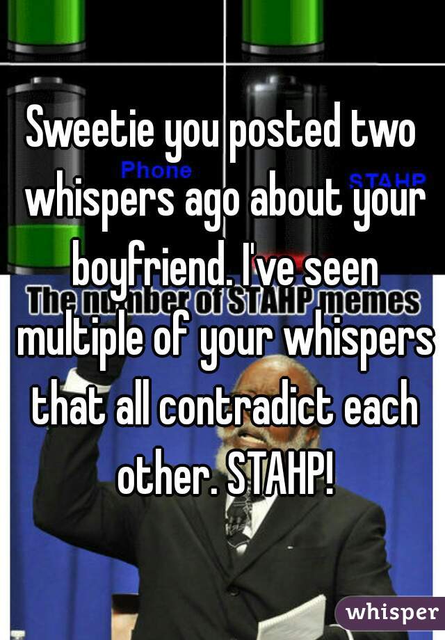 Sweetie you posted two whispers ago about your boyfriend. I've seen multiple of your whispers that all contradict each other. STAHP!