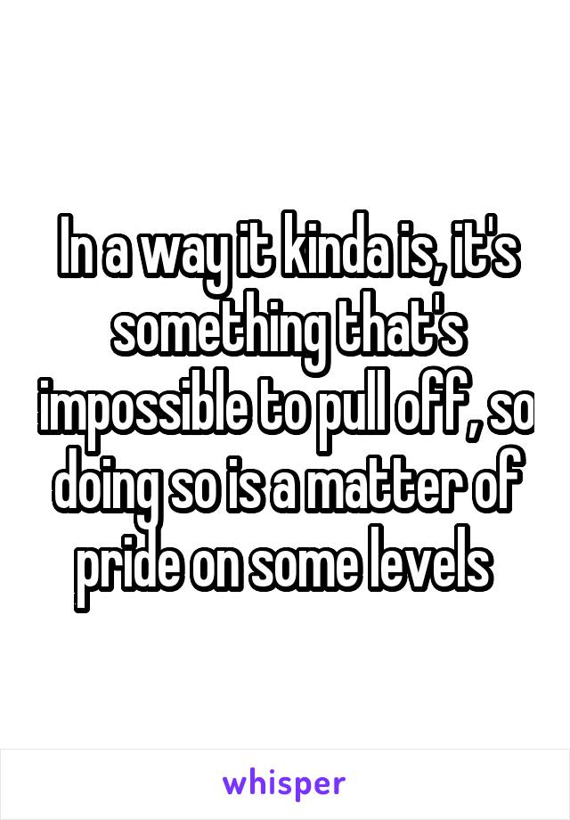 In a way it kinda is, it's something that's impossible to pull off, so doing so is a matter of pride on some levels 