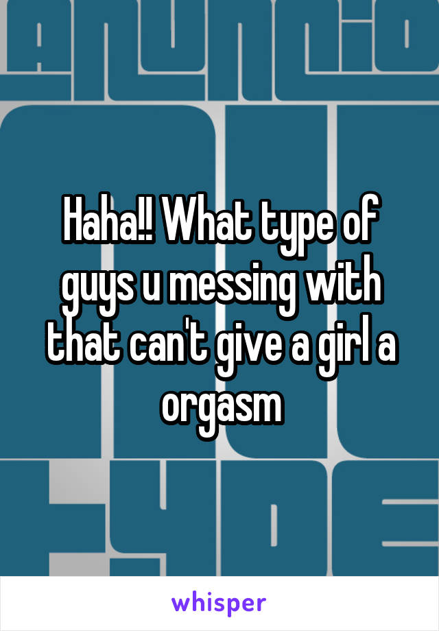 Haha!! What type of guys u messing with that can't give a girl a orgasm