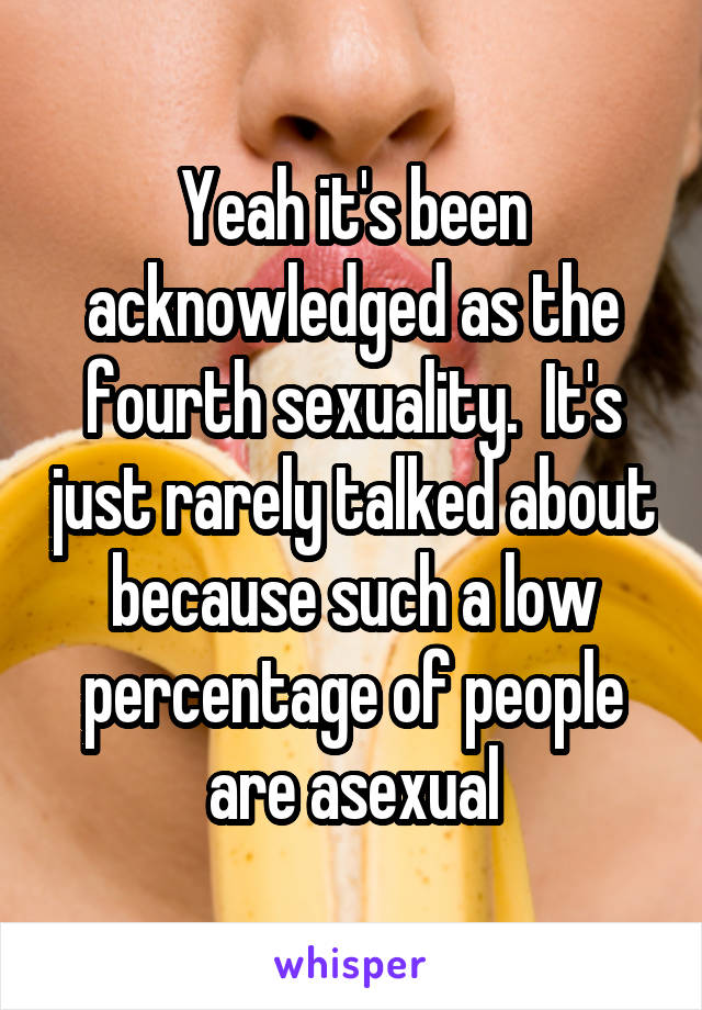 Yeah it's been acknowledged as the fourth sexuality.  It's just rarely talked about because such a low percentage of people are asexual