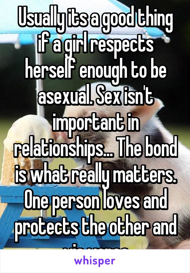 Usually its a good thing if a girl respects herself enough to be asexual. Sex isn't important in relationships... The bond is what really matters. One person loves and protects the other and vis versa