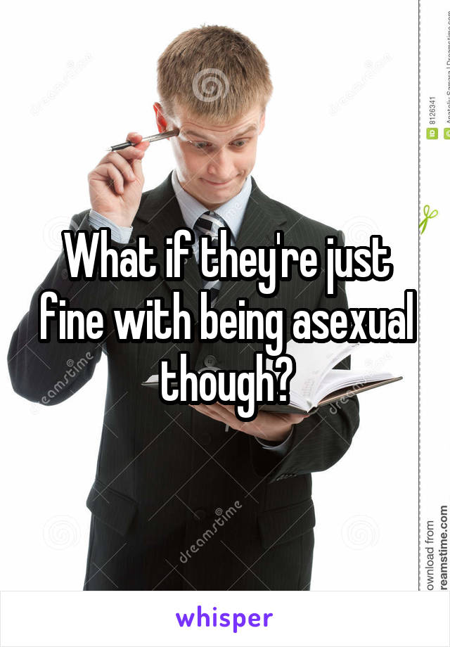 What if they're just fine with being asexual though?