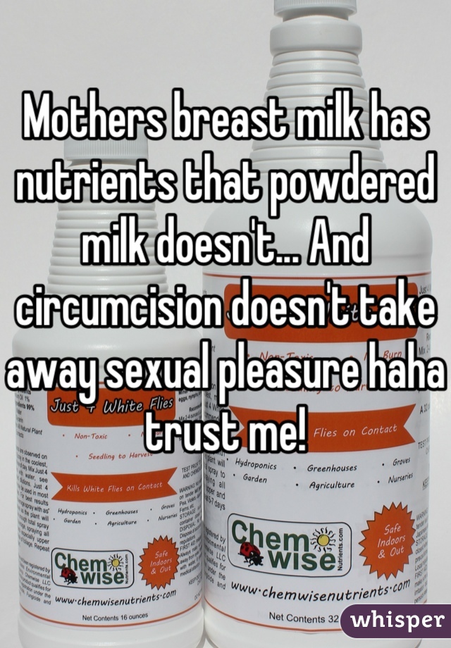 Mothers breast milk has nutrients that powdered milk doesn't... And circumcision doesn't take away sexual pleasure haha trust me!