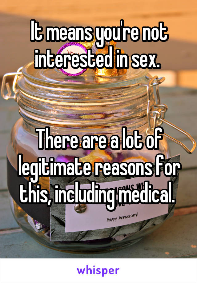 It means you're not interested in sex. 


There are a lot of legitimate reasons for this, including medical. 

