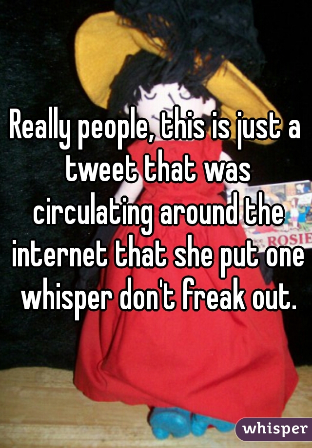 Really people, this is just a tweet that was circulating around the internet that she put one whisper don't freak out.