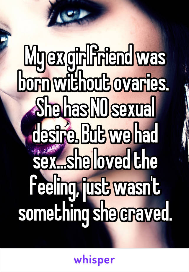 My ex girlfriend was born without ovaries. 
She has NO sexual desire. But we had sex...she loved the feeling, just wasn't something she craved.