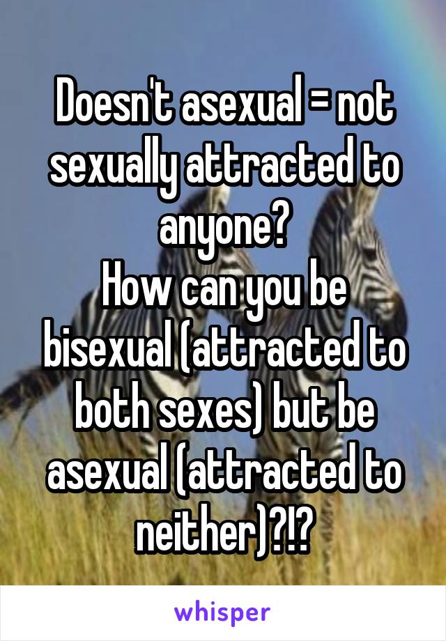 Doesn't asexual = not sexually attracted to anyone?
How can you be bisexual (attracted to both sexes) but be asexual (attracted to neither)?!?