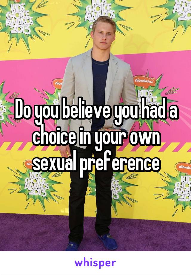 Do you believe you had a choice in your own sexual preference