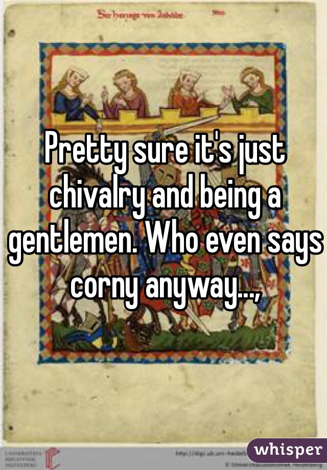 Pretty sure it's just chivalry and being a gentlemen. Who even says corny anyway...,