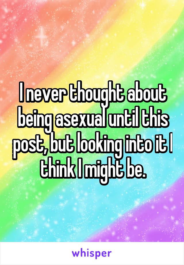 I never thought about being asexual until this post, but looking into it I think I might be.