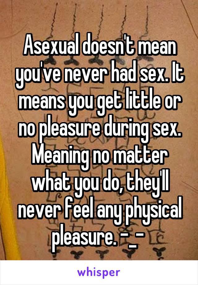 Asexual doesn't mean you've never had sex. It means you get little or no pleasure during sex. Meaning no matter what you do, they'll never feel any physical pleasure. -_- 