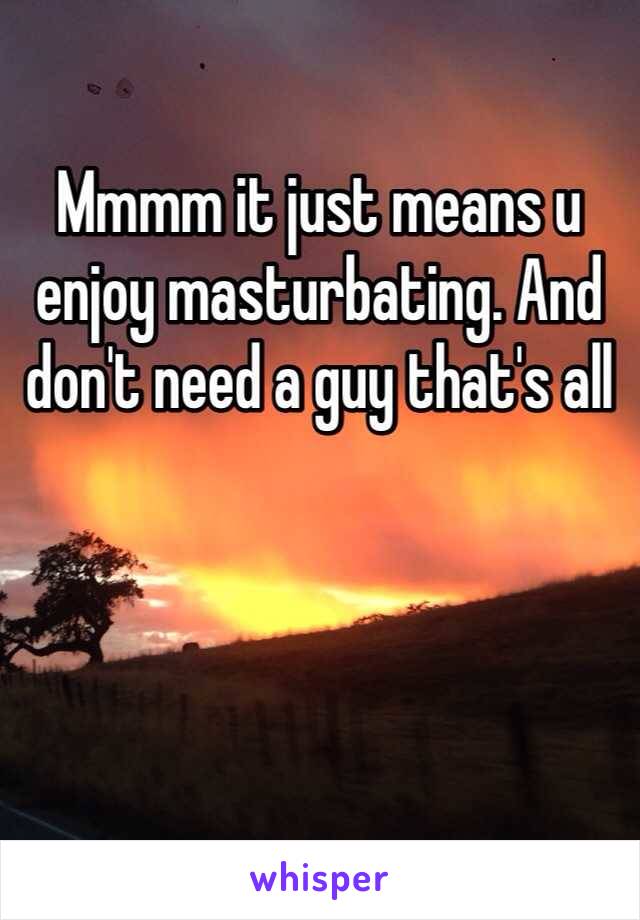 Mmmm it just means u enjoy masturbating. And don't need a guy that's all 