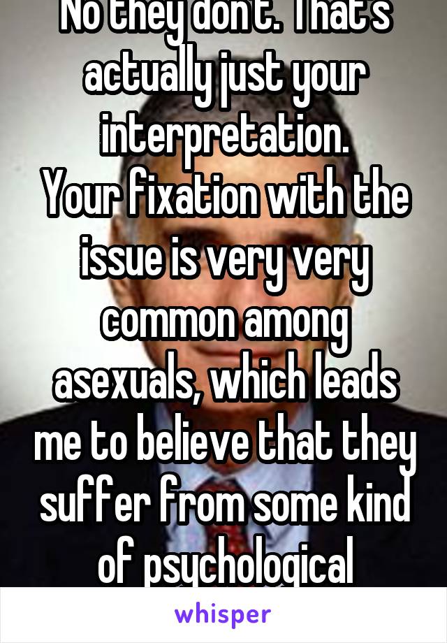 No they don't. That's actually just your interpretation.
Your fixation with the issue is very very common among asexuals, which leads me to believe that they suffer from some kind of psychological condition