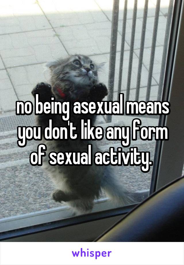 no being asexual means you don't like any form of sexual activity. 