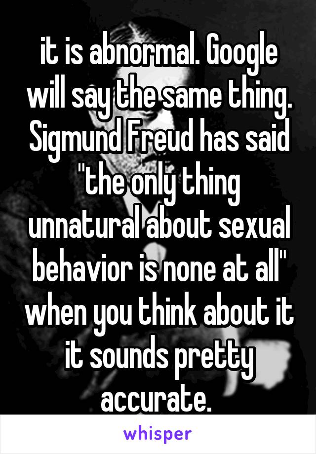 it is abnormal. Google will say the same thing. Sigmund Freud has said "the only thing unnatural about sexual behavior is none at all" when you think about it it sounds pretty accurate. 