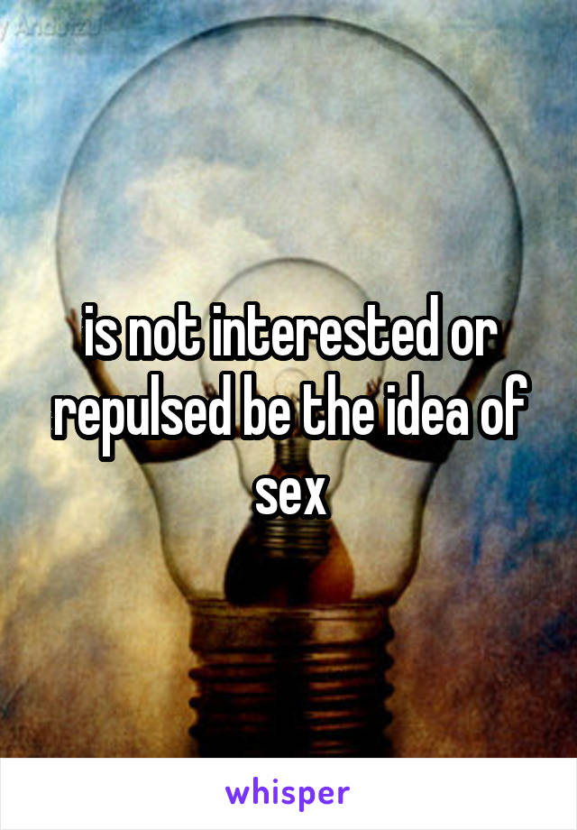 is not interested or repulsed be the idea of sex