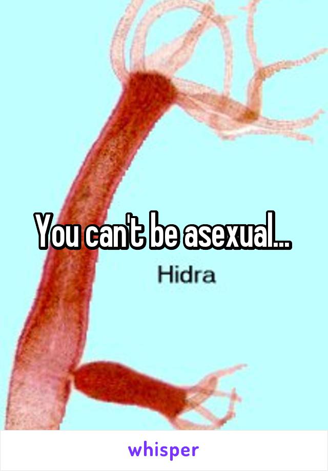 You can't be asexual... 