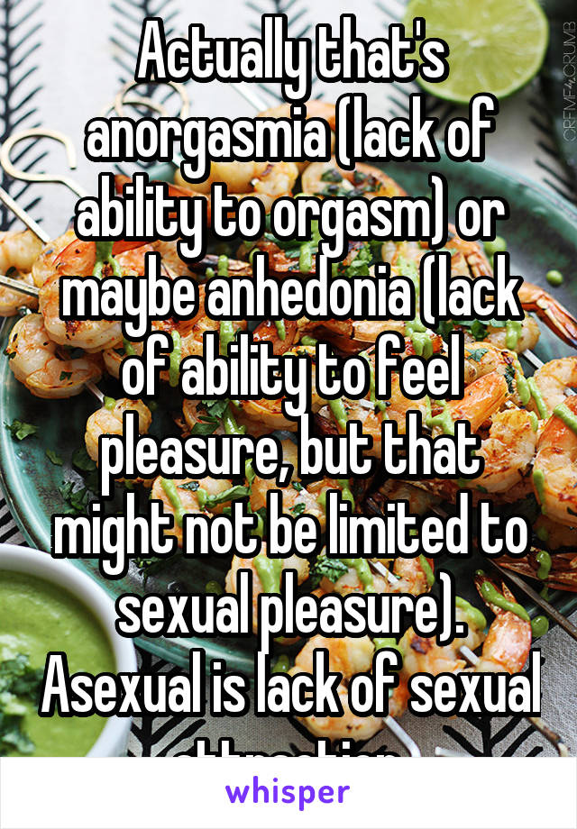 Actually that's anorgasmia (lack of ability to orgasm) or maybe anhedonia (lack of ability to feel pleasure, but that might not be limited to sexual pleasure). Asexual is lack of sexual attraction.