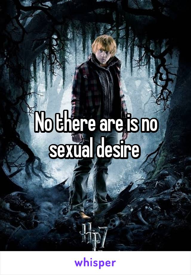 No there are is no sexual desire 