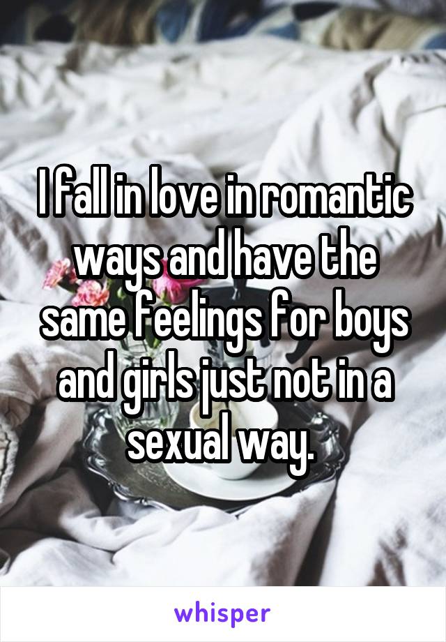 I fall in love in romantic ways and have the same feelings for boys and girls just not in a sexual way. 