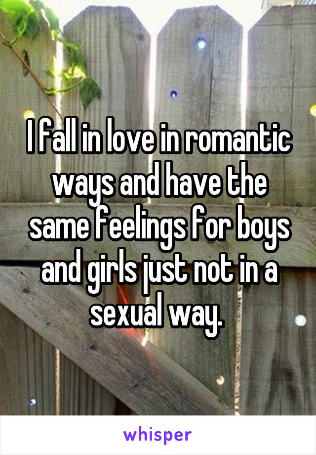 I fall in love in romantic ways and have the same feelings for boys and girls just not in a sexual way. 