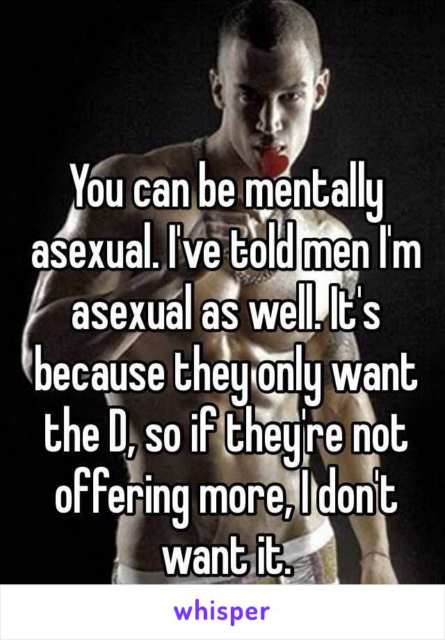 You can be mentally asexual. I've told men I'm asexual as well. It's because they only want the D, so if they're not offering more, I don't want it.