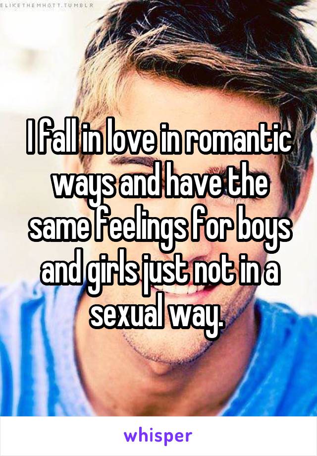 I fall in love in romantic ways and have the same feelings for boys and girls just not in a sexual way. 