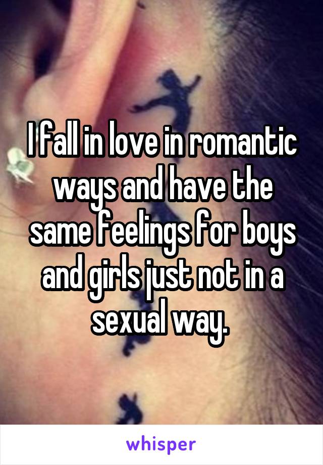 I fall in love in romantic ways and have the same feelings for boys and girls just not in a sexual way. 