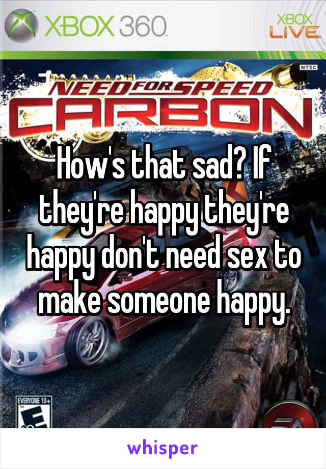 How's that sad? If they're happy they're happy don't need sex to make someone happy.