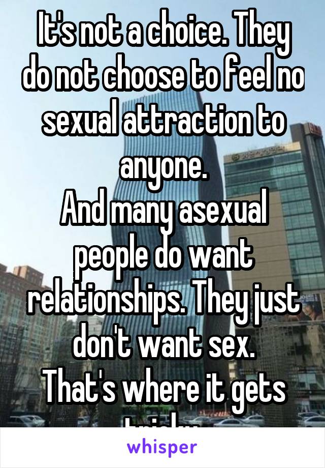 It's not a choice. They do not choose to feel no sexual attraction to anyone.
And many asexual people do want relationships. They just don't want sex.
That's where it gets tricky.