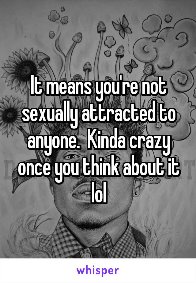 It means you're not sexually attracted to anyone.  Kinda crazy once you think about it lol