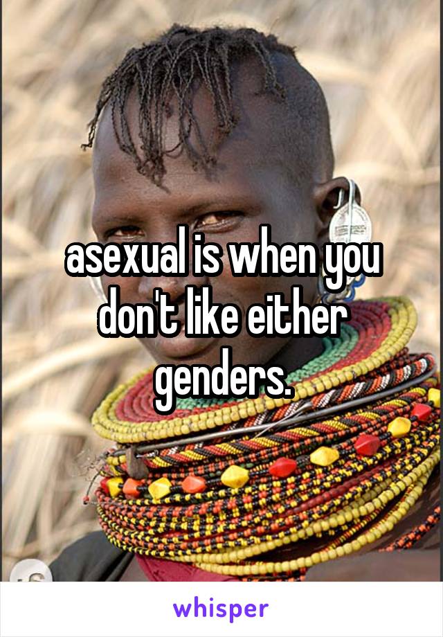 asexual is when you don't like either genders.