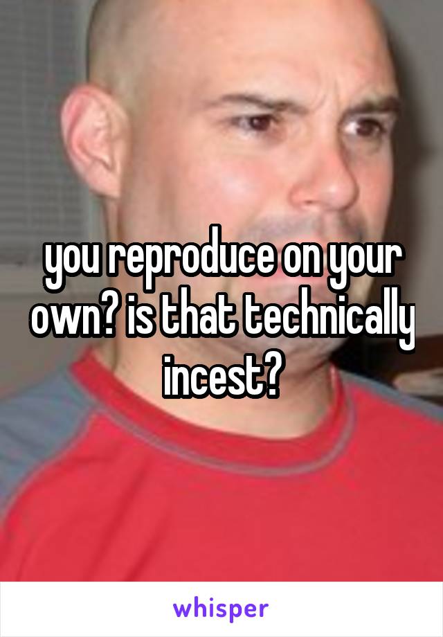 you reproduce on your own? is that technically incest?