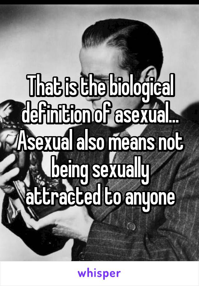 That is the biological definition of asexual... Asexual also means not being sexually attracted to anyone