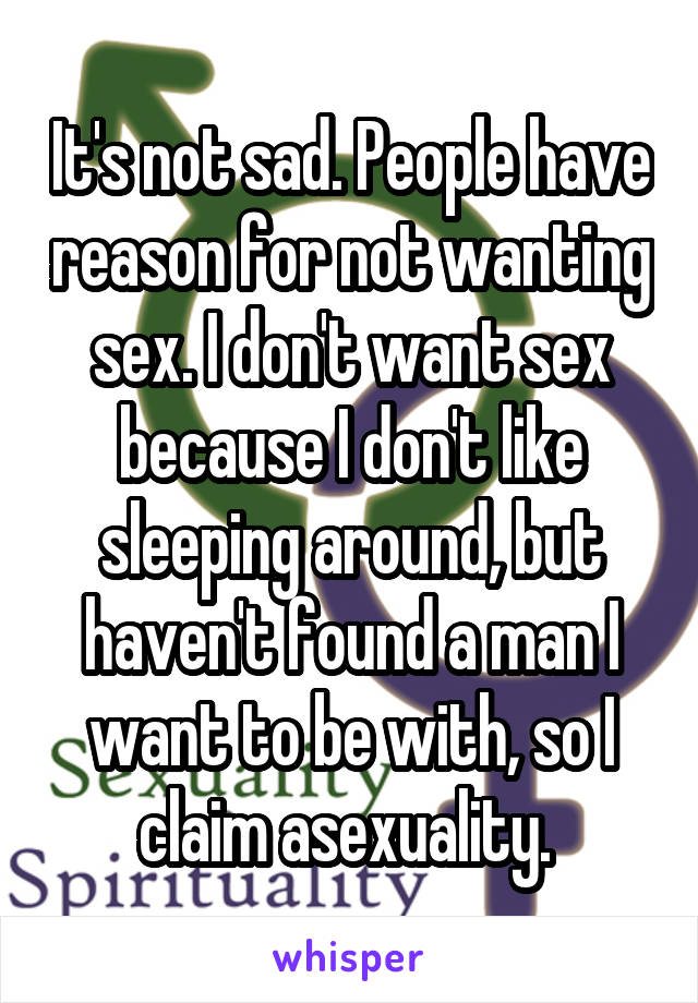 It's not sad. People have reason for not wanting sex. I don't want sex because I don't like sleeping around, but haven't found a man I want to be with, so I claim asexuality. 