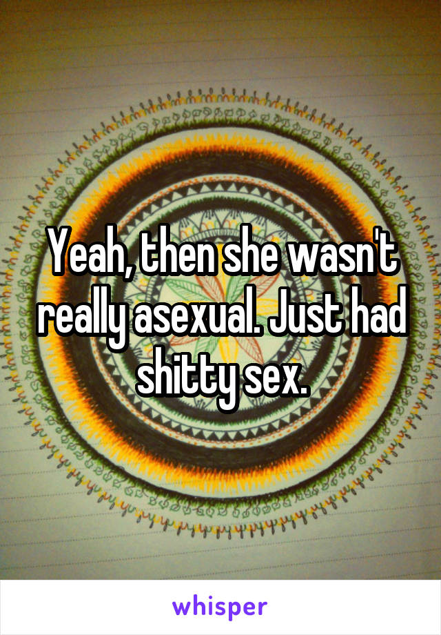 Yeah, then she wasn't really asexual. Just had shitty sex.