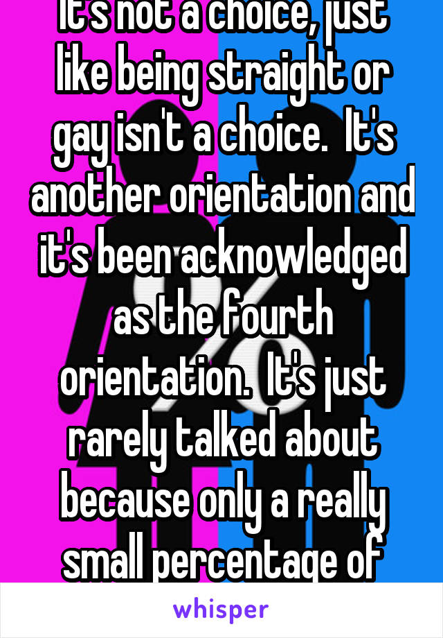 It's not a choice, just like being straight or gay isn't a choice.  It's another orientation and it's been acknowledged as the fourth orientation.  It's just rarely talked about because only a really small percentage of people are asexual