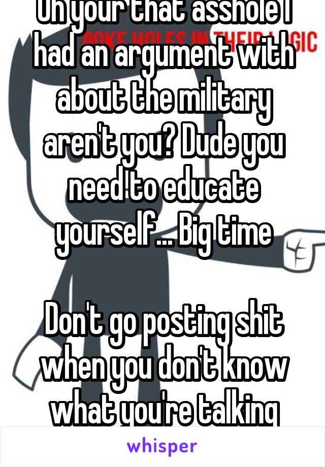 Oh your that asshole I had an argument with about the military aren't you? Dude you need to educate yourself... Big time

Don't go posting shit when you don't know what you're talking about -.-