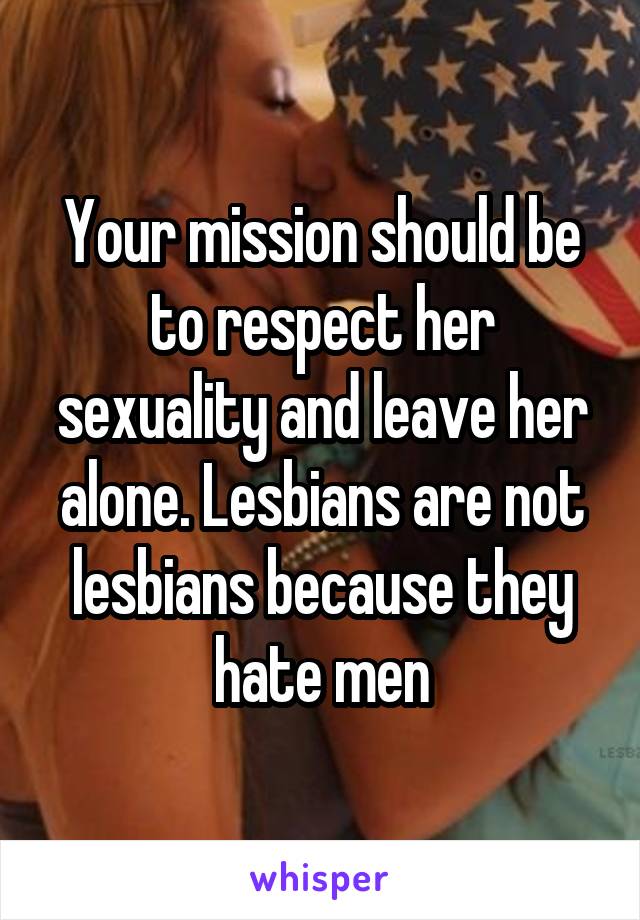 Your mission should be to respect her sexuality and leave her alone. Lesbians are not lesbians because they hate men