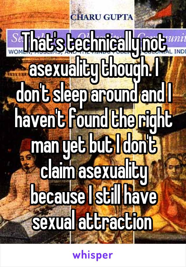 That's technically not asexuality though. I don't sleep around and I haven't found the right man yet but I don't claim asexuality because I still have sexual attraction 