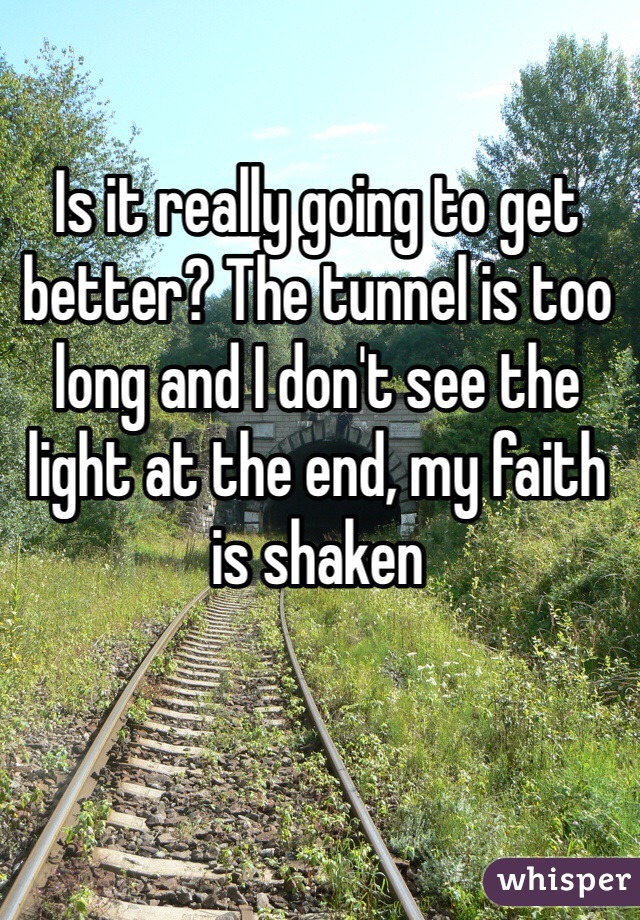 Is it really going to get better? The tunnel is too long and I don't see the light at the end, my faith is shaken