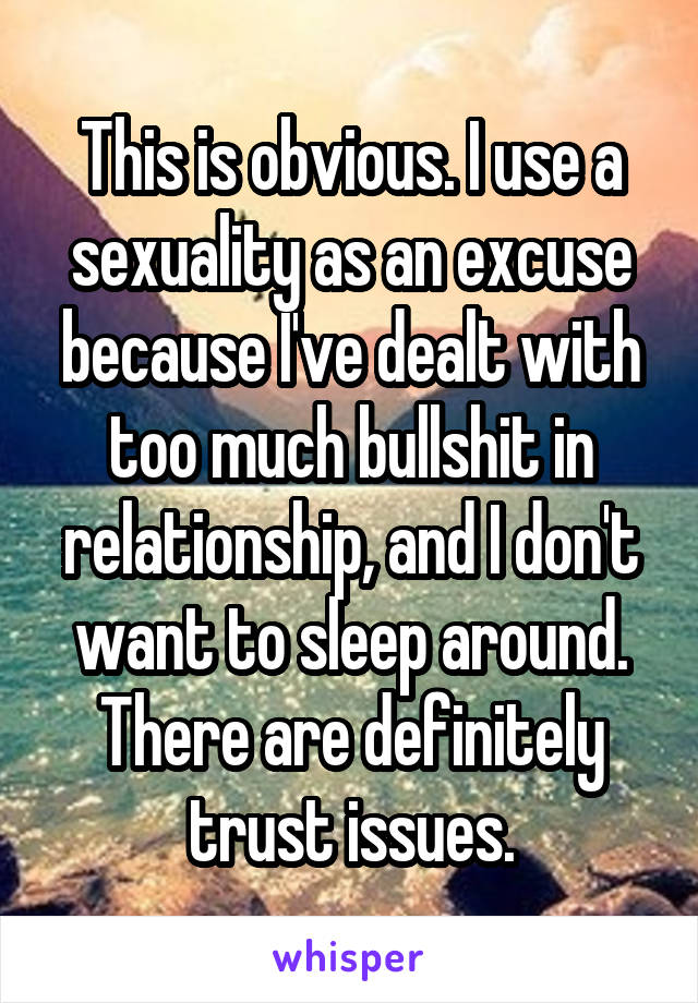 This is obvious. I use a sexuality as an excuse because I've dealt with too much bullshit in relationship, and I don't want to sleep around. There are definitely trust issues.