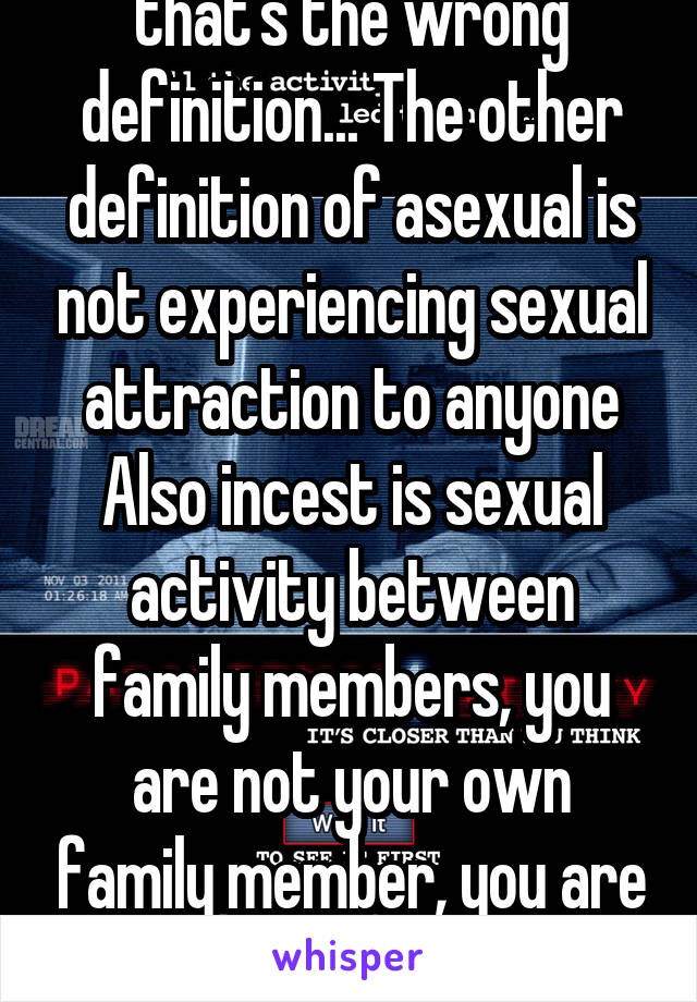 that's the wrong definition... The other definition of asexual is not experiencing sexual attraction to anyone
Also incest is sexual activity between family members, you are not your own family member, you are just yourself