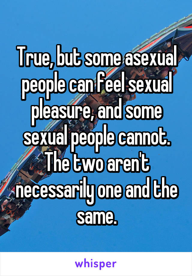 True, but some asexual people can feel sexual pleasure, and some sexual people cannot. The two aren't necessarily one and the same.