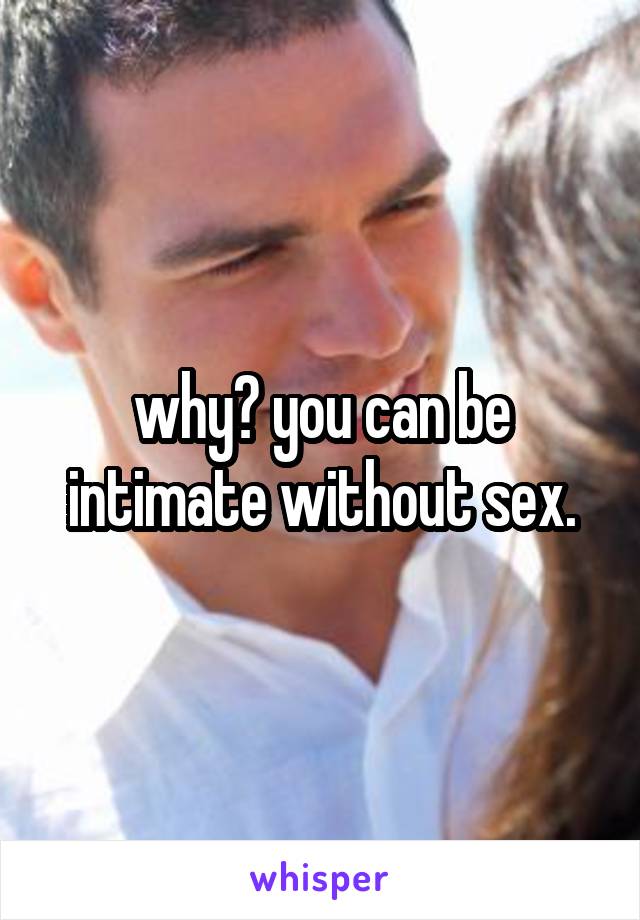 why? you can be intimate without sex.