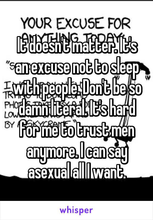 It doesn't matter. It's an excuse not to sleep with people. Don't be so damn literal. It's hard for me to trust men anymore. I can say asexual all I want.