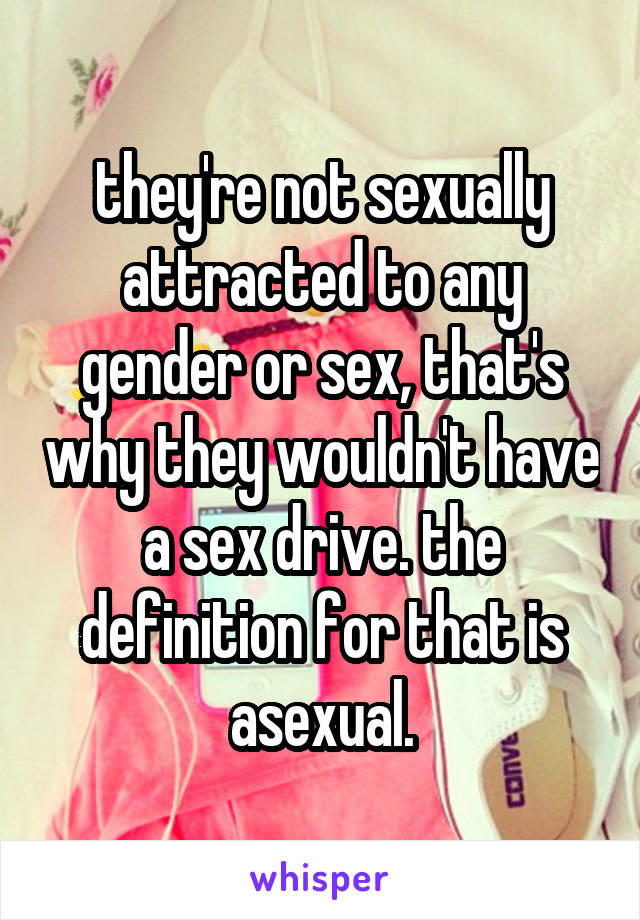 they're not sexually attracted to any gender or sex, that's why they wouldn't have a sex drive. the definition for that is asexual.