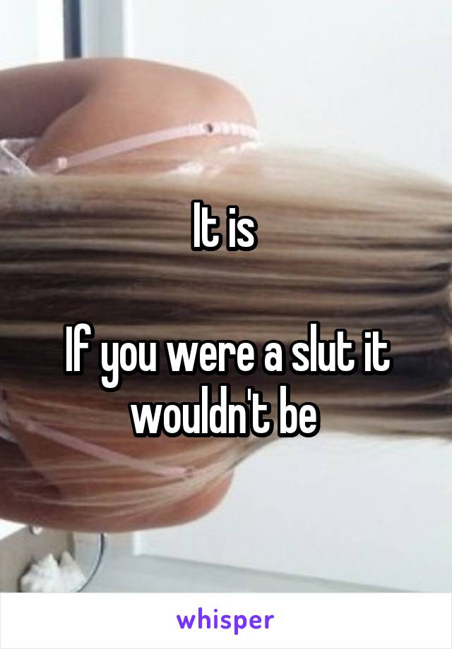 It is 

If you were a slut it wouldn't be 