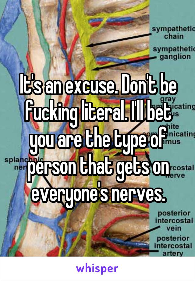 It's an excuse. Don't be fucking literal. I'll bet you are the type of person that gets on everyone's nerves.